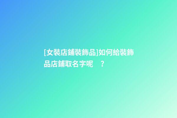 [女裝店鋪裝飾品]如何給裝飾品店鋪取名字呢？-第1張-店鋪起名-玄機派